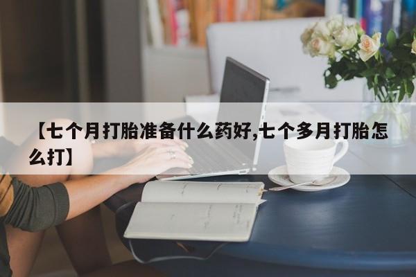 打胎药全国包邮微信【七个月打胎准备什么药好,七个多月打胎怎么打】