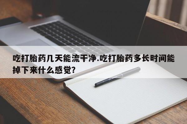 打胎药全国包邮微信吃打胎药几天能流干净.吃打胎药多长时间能掉下来什么感觉？