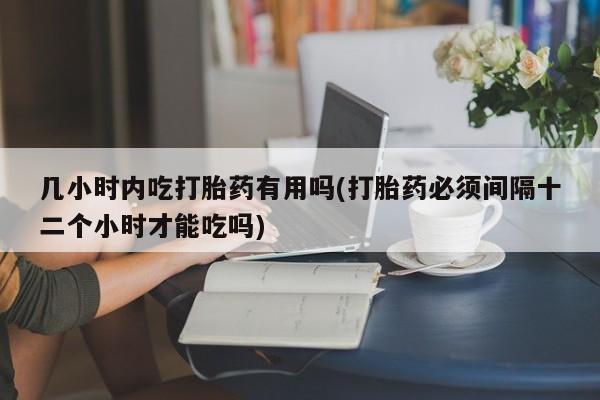打胎药全国包邮微信几小时内吃打胎药有用吗(打胎药必须间隔十二个小时才能吃吗)