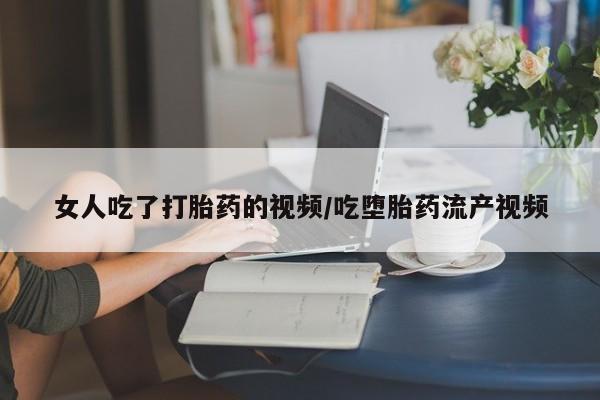打胎药全国包邮微信女人吃了打胎药的视频/吃堕胎药流产视频