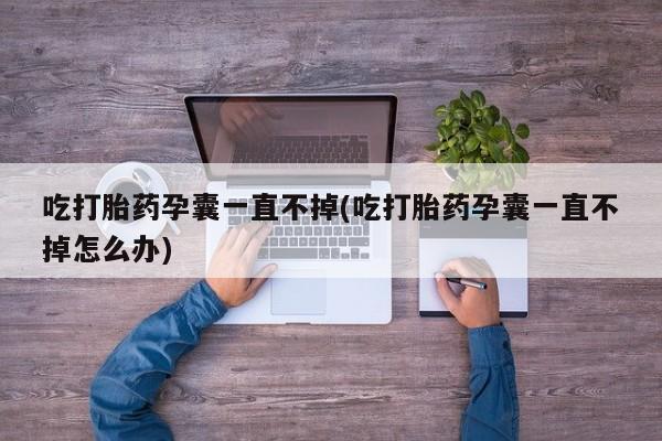 打胎药全国包邮微信吃打胎药孕囊一直不掉(吃打胎药孕囊一直不掉怎么办)