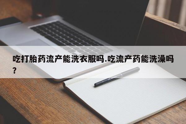 打胎药全国包邮微信吃打胎药流产能洗衣服吗.吃流产药能洗澡吗？