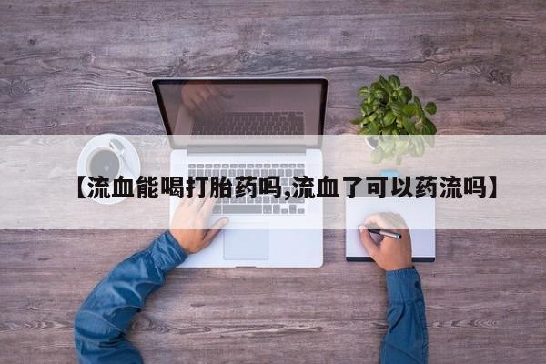 打胎药全国包邮微信【流血能喝打胎药吗,流血了可以药流吗】