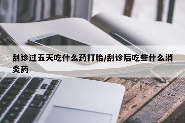 打胎药全国包邮微信刮诊过五天吃什么药打胎/刮诊后吃些什么消炎药
