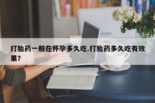 打胎药全国包邮微信打胎药一般在怀孕多久吃.打胎药多久吃有效果？