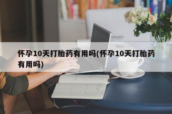 打胎药全国包邮微信怀孕10天打胎药有用吗(怀孕10天打胎药有用吗)