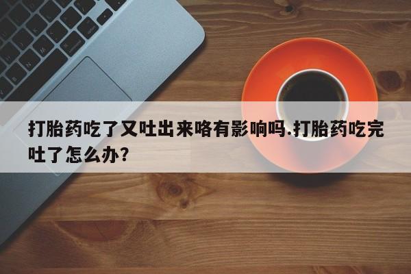 打胎药全国包邮微信打胎药吃了又吐出来咯有影响吗.打胎药吃完吐了怎么办？