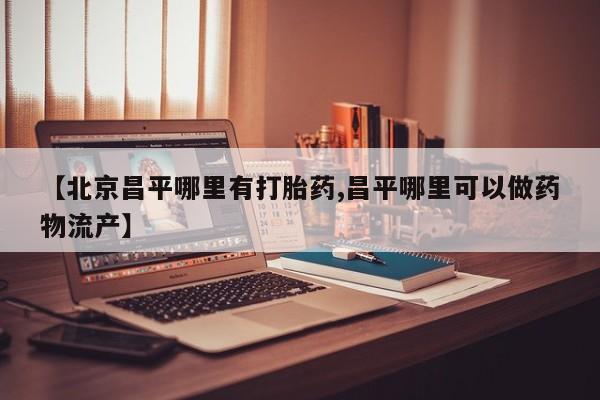 打胎药全国包邮微信【北京昌平哪里有打胎药,昌平哪里可以做药物流产】