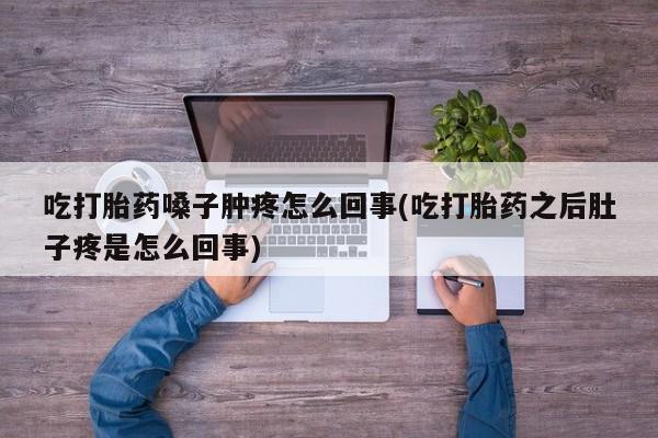打胎药全国包邮微信吃打胎药嗓子肿疼怎么回事(吃打胎药之后肚子疼是怎么回事)