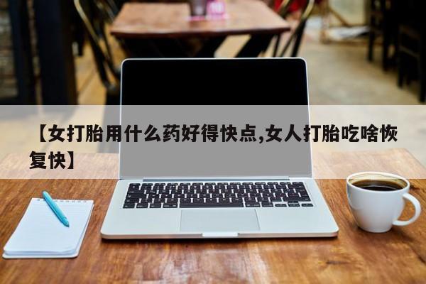 打胎药全国包邮微信【女打胎用什么药好得快点,女人打胎吃啥恢复快】