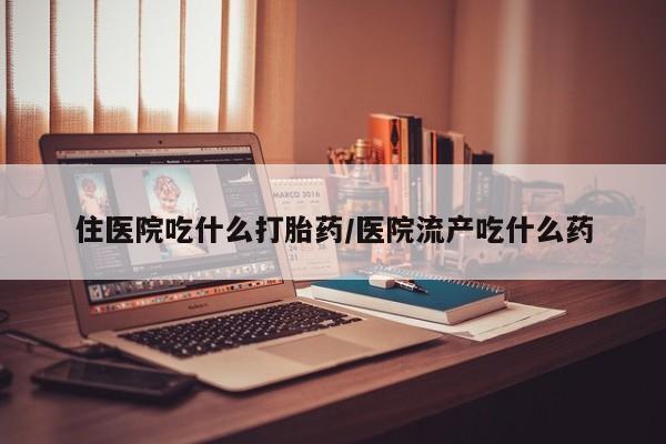 打胎药全国包邮微信住医院吃什么打胎药/医院流产吃什么药