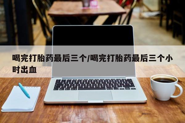 打胎药全国包邮微信喝完打胎药最后三个/喝完打胎药最后三个小时出血