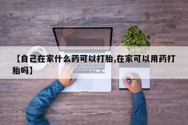 打胎药全国包邮微信【自己在家什么药可以打胎,在家可以用药打胎吗】