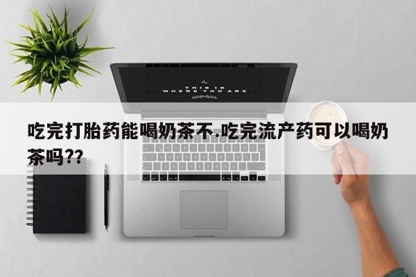 打胎药全国包邮微信吃完打胎药能喝奶茶不.吃完流产药可以喝奶茶吗?？
