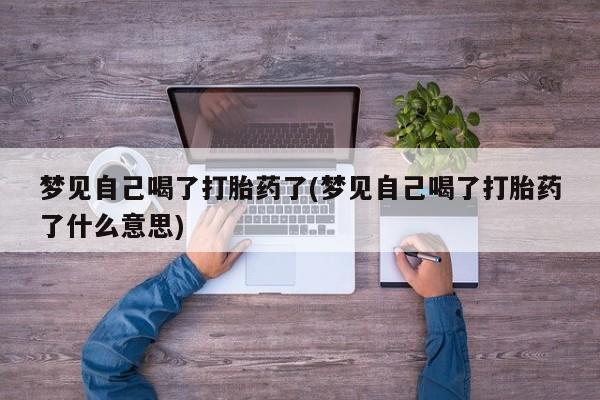 打胎药全国包邮微信梦见自己喝了打胎药了(梦见自己喝了打胎药了什么意思)