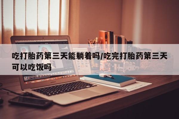 打胎药全国包邮微信吃打胎药第三天能躺着吗/吃完打胎药第三天可以吃饭吗