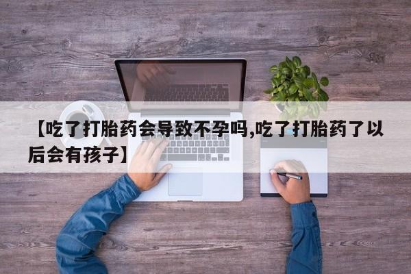 打胎药全国包邮微信【吃了打胎药会导致不孕吗,吃了打胎药了以后会有孩子】