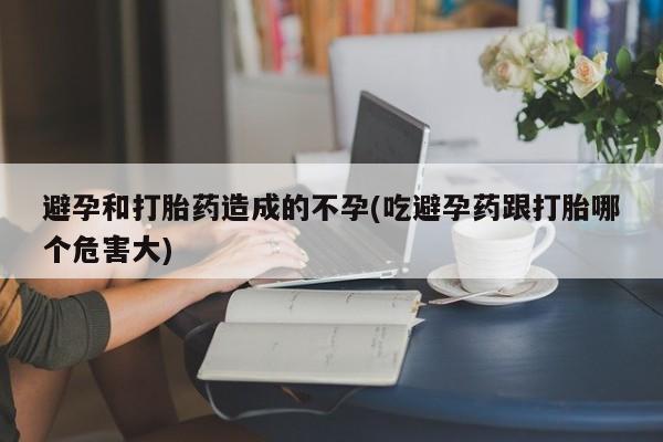 打胎药全国包邮微信避孕和打胎药造成的不孕(吃避孕药跟打胎哪个危害大)