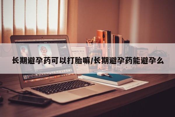 打胎药全国包邮微信长期避孕药可以打胎嘛/长期避孕药能避孕么