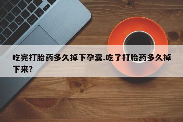 打胎药全国包邮微信吃完打胎药多久掉下孕囊.吃了打胎药多久掉下来？