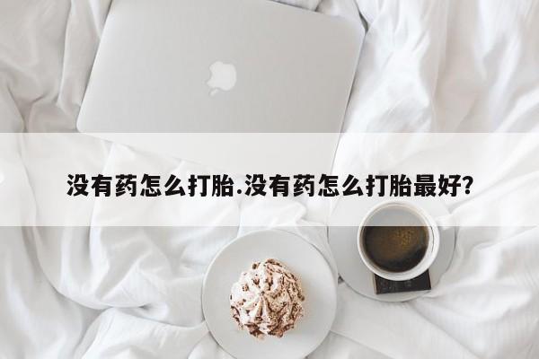 打胎药全国包邮微信没有药怎么打胎.没有药怎么打胎最好？