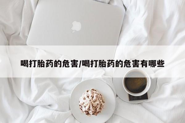 打胎药全国包邮微信喝打胎药的危害/喝打胎药的危害有哪些