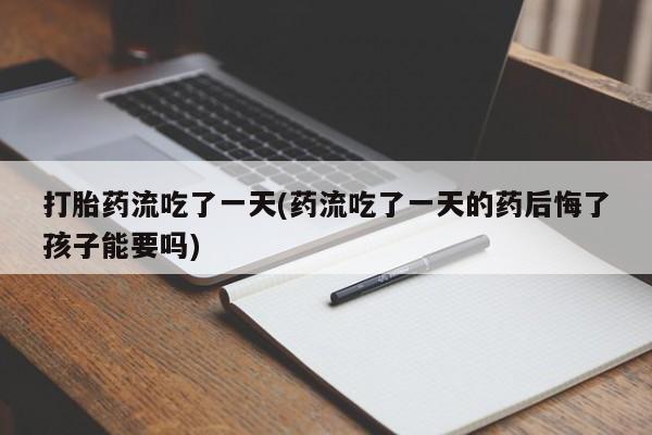 打胎药全国包邮微信打胎药流吃了一天(药流吃了一天的药后悔了孩子能要吗)