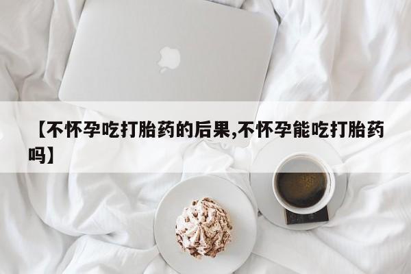 打胎药全国包邮微信【不怀孕吃打胎药的后果,不怀孕能吃打胎药吗】