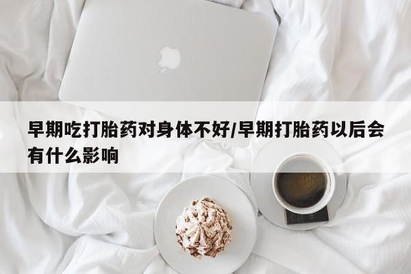 打胎药全国包邮微信早期吃打胎药对身体不好/早期打胎药以后会有什么影响