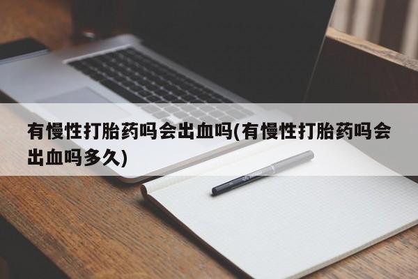 打胎药全国包邮微信有慢性打胎药吗会出血吗(有慢性打胎药吗会出血吗多久)