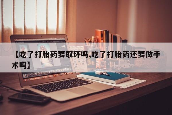 打胎药全国包邮微信【吃了打胎药要取环吗,吃了打胎药还要做手术吗】