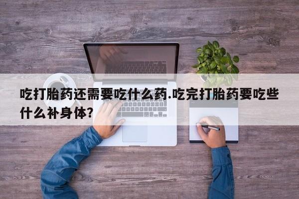 打胎药全国包邮微信吃打胎药还需要吃什么药.吃完打胎药要吃些什么补身体？