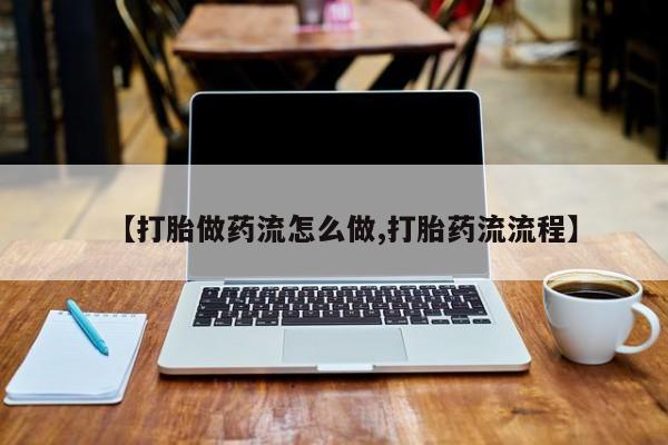 打胎药全国包邮微信【打胎做药流怎么做,打胎药流流程】