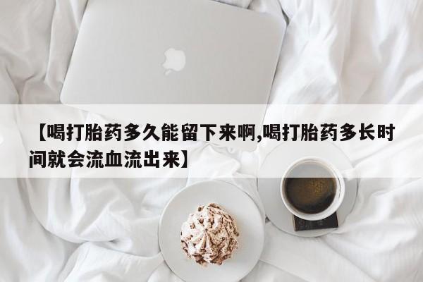 打胎药全国包邮微信【喝打胎药多久能留下来啊,喝打胎药多长时间就会流血流出来】