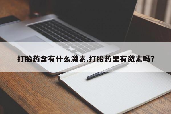 打胎药全国包邮微信打胎药含有什么激素.打胎药里有激素吗？