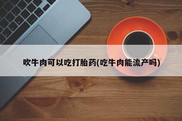打胎药全国包邮微信吹牛肉可以吃打胎药(吃牛肉能流产吗)