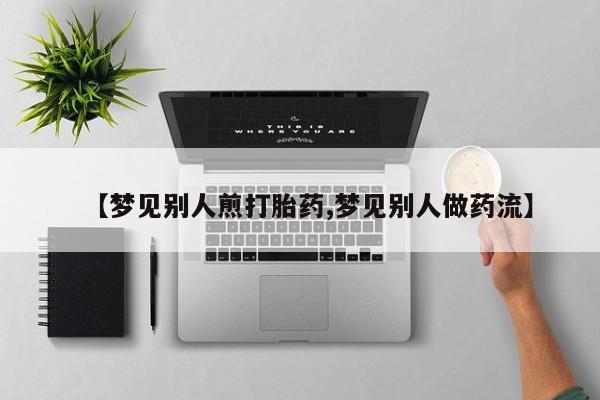 打胎药全国包邮微信【梦见别人煎打胎药,梦见别人做药流】