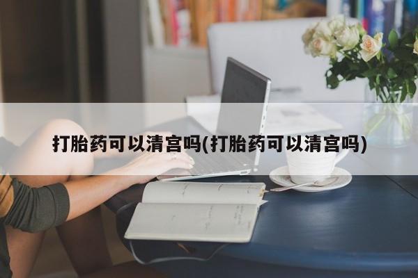 打胎药全国包邮微信打胎药可以清宫吗(打胎药可以清宫吗)