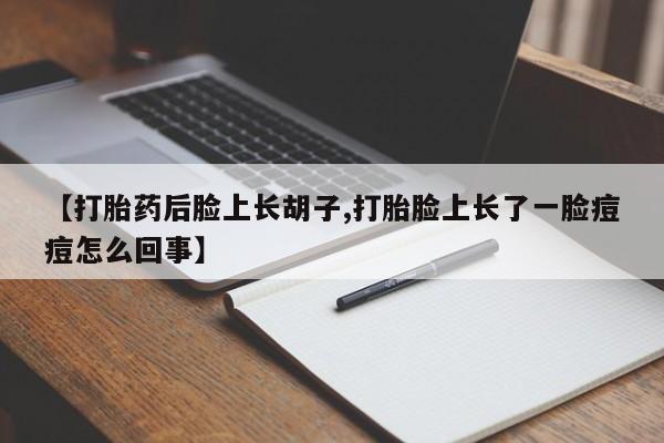 打胎药全国包邮微信【打胎药后脸上长胡子,打胎脸上长了一脸痘痘怎么回事】