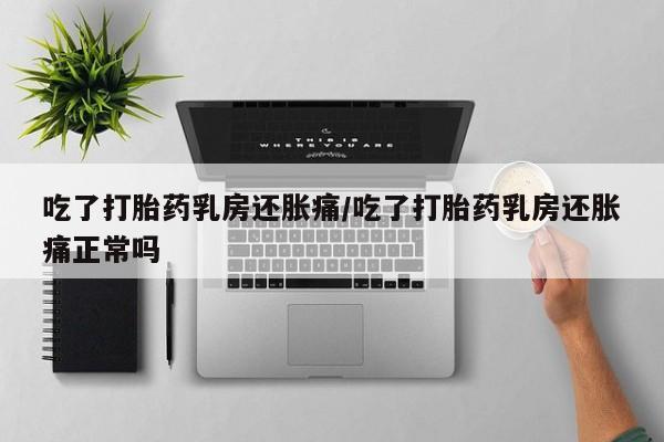 打胎药全国包邮微信吃了打胎药乳房还胀痛/吃了打胎药乳房还胀痛正常吗
