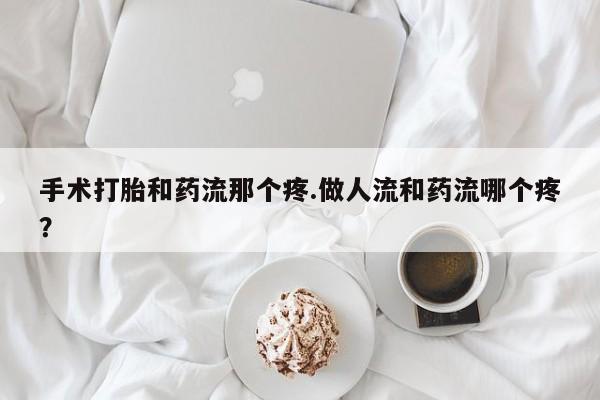 打胎药全国包邮微信手术打胎和药流那个疼.做人流和药流哪个疼？