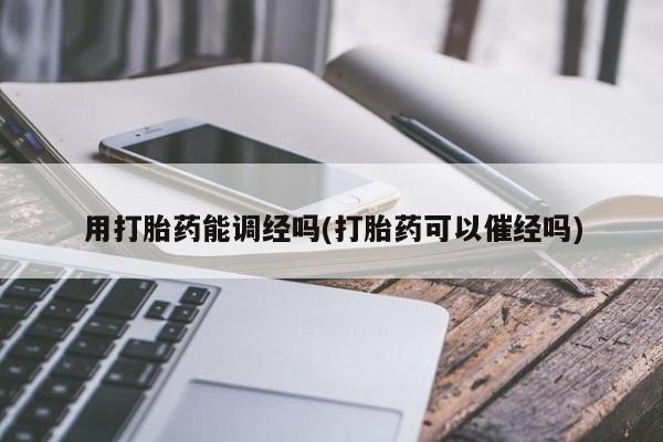 打胎药全国包邮微信用打胎药能调经吗(打胎药可以催经吗)