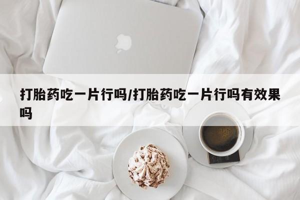 打胎药全国包邮微信打胎药吃一片行吗/打胎药吃一片行吗有效果吗