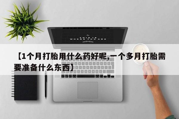 打胎药全国包邮微信【1个月打胎用什么药好呢,一个多月打胎需要准备什么东西】