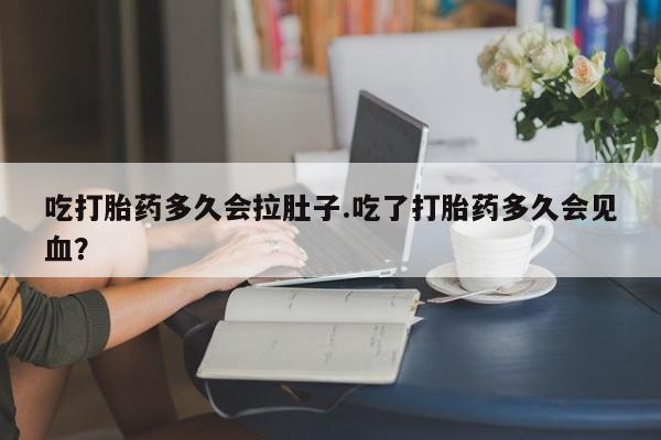 打胎药全国包邮微信吃打胎药多久会拉肚子.吃了打胎药多久会见血？