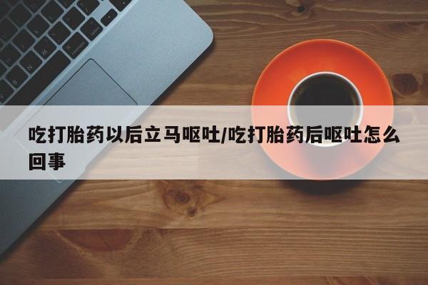 打胎药全国包邮微信吃打胎药以后立马呕吐/吃打胎药后呕吐怎么回事