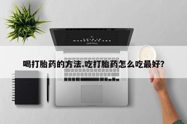 打胎药全国包邮微信喝打胎药的方法.吃打胎药怎么吃最好？