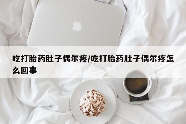 打胎药全国包邮微信吃打胎药肚子偶尔疼/吃打胎药肚子偶尔疼怎么回事