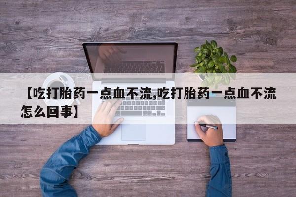 打胎药全国包邮微信【吃打胎药一点血不流,吃打胎药一点血不流怎么回事】