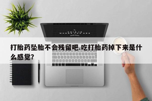 打胎药全国包邮微信打胎药坠胎不会残留吧.吃打胎药掉下来是什么感觉？